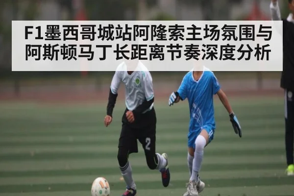 F1墨西哥城站阿隆索主场氛围与阿斯顿马丁长距离节奏深度分析