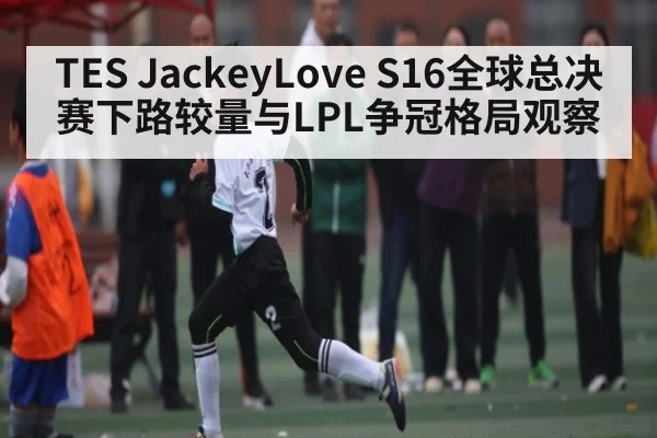 TES JackeyLove S16全球总决赛下路较量与LPL争冠格局观察
