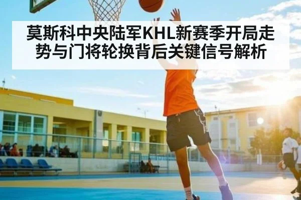 莫斯科中央陆军KHL新赛季开局走势与门将轮换背后关键信号解析